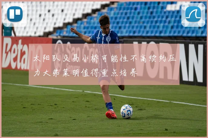 太阳队交易小桥可能性不高续约压力大弗莱明值得重点培养