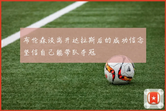 布伦森谈离开达拉斯后的成功信念坚信自己能带队夺冠