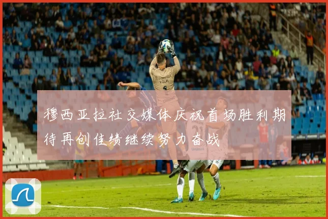 穆西亚拉社交媒体庆祝首场胜利期待再创佳绩继续努力奋战