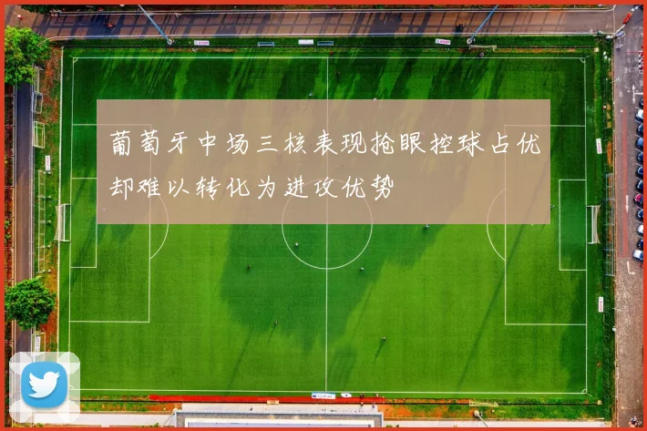 葡萄牙中场三核表现抢眼控球占优却难以转化为进攻优势
