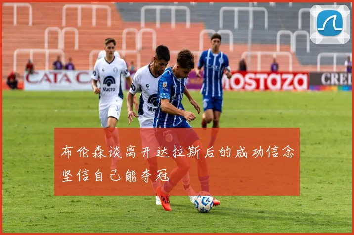 布伦森谈离开达拉斯后的成功信念坚信自己能夺冠