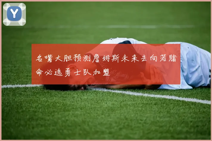 名嘴大胆预测詹姆斯未来去向若赌命必选勇士队加盟