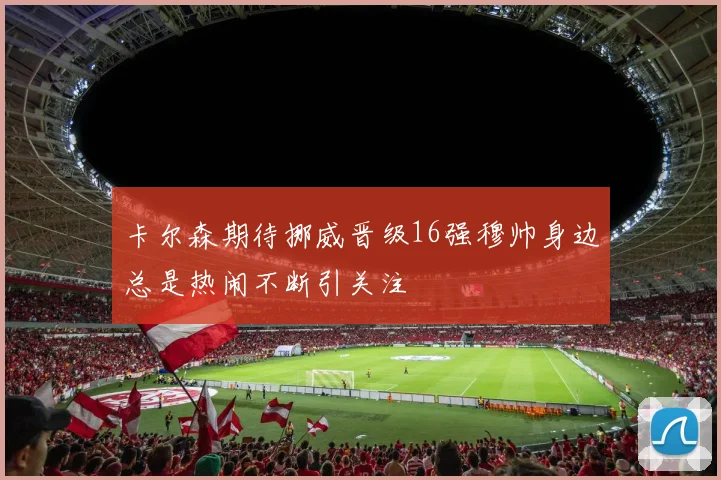 卡尔森期待挪威晋级16强穆帅身边总是热闹不断引关注