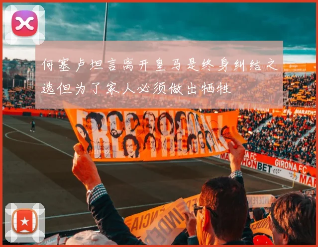 何塞卢坦言离开皇马是终身纠结之选但为了家人必须做出牺牲