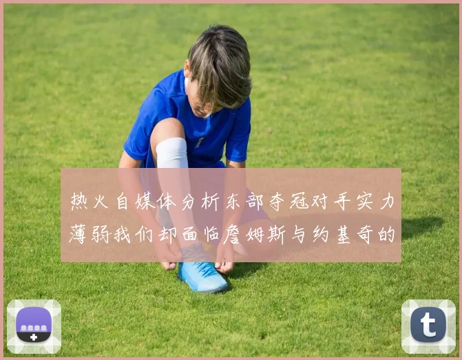 热火自媒体分析东部夺冠对手实力薄弱我们却面临詹姆斯与约基奇的挑战