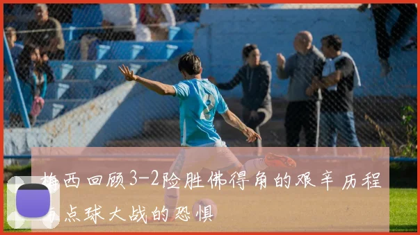 梅西回顾3-2险胜佛得角的艰辛历程与点球大战的恐惧