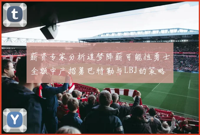 薪资专家分析追梦降薪可能性勇士全额中产招募巴特勒与LBJ的策略