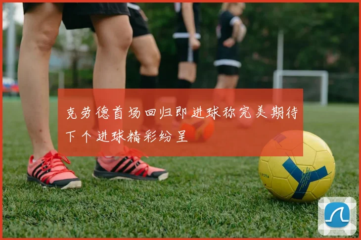 克劳德首场回归即进球称完美期待下个进球精彩纷呈